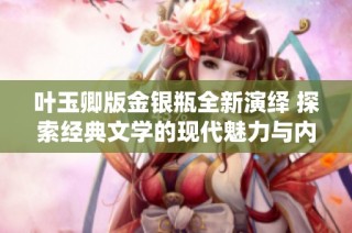 叶玉卿版金银瓶全新演绎 探索经典文学的现代魅力与内涵