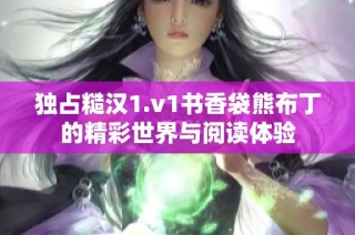 独占糙汉1.v1书香袋熊布丁的精彩世界与阅读体验