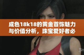 成色18k18的黄金首饰魅力与价值分析，珠宝爱好者必看