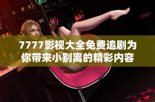 7777影视大全免费追剧为你带来小别离的精彩内容