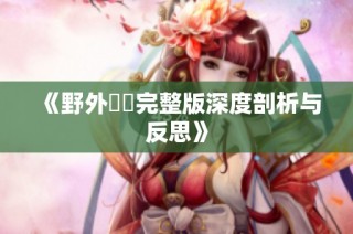 《野外強姦完整版深度剖析与反思》