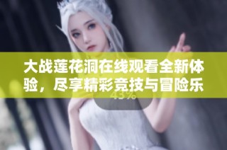 大战莲花洞在线观看全新体验，尽享精彩竞技与冒险乐趣