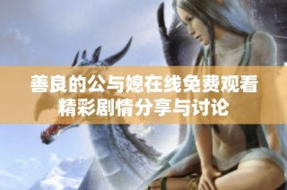 善良的公与媳在线免费观看精彩剧情分享与讨论