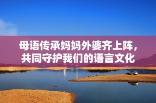 母语传承妈妈外婆齐上阵，共同守护我们的语言文化