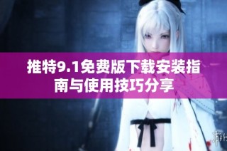 推特9.1免费版下载安装指南与使用技巧分享