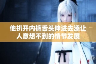 他扒开内裤舌头伸进去添让人意想不到的情节发展