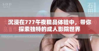 沉浸在777午夜精品体验中，带你探索独特的成人影院世界