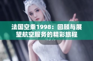 法国空乘1998：回顾与展望航空服务的精彩旅程