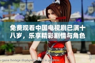 免费观看中国电视剧已满十八岁，乐享精彩剧情与角色魅力