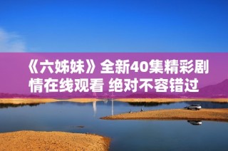 《六姊妹》全新40集精彩剧情在线观看 绝对不容错过的家庭剧