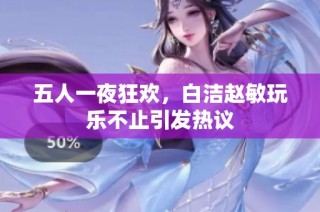 五人一夜狂欢，白洁赵敏玩乐不止引发热议
