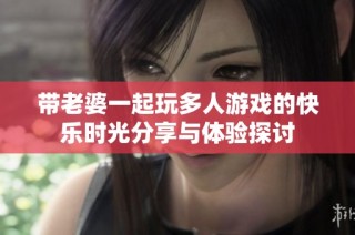 带老婆一起玩多人游戏的快乐时光分享与体验探讨