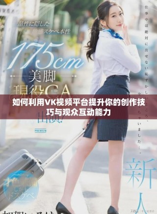 如何利用VK视频平台提升你的创作技巧与观众互动能力