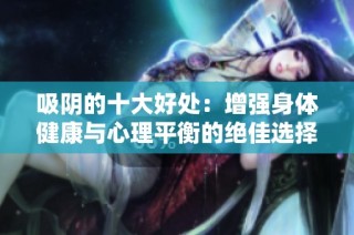 吸阴的十大好处：增强身体健康与心理平衡的绝佳选择