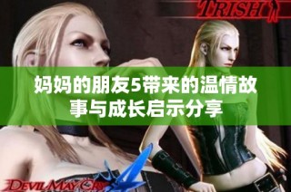 妈妈的朋友5带来的温情故事与成长启示分享