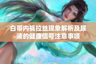 白带内裤拉丝现象解析及尿液的健康信号注意事项
