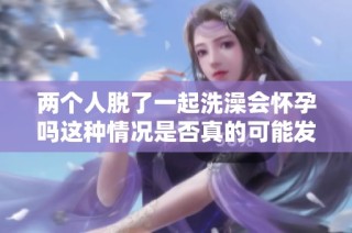 两个人脱了一起洗澡会怀孕吗这种情况是否真的可能发生