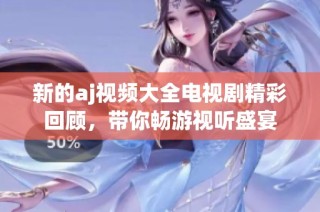 新的aj视频大全电视剧精彩回顾，带你畅游视听盛宴