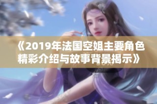 《2019年法国空姐主要角色精彩介绍与故事背景揭示》