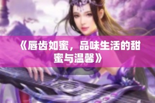 《唇齿如蜜，品味生活的甜蜜与温馨》