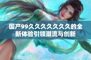 国产99久久久久久久久的全新体验引领潮流与创新
