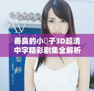 善良的小峓子3D超清中字精彩剧集全解析与观赏指南