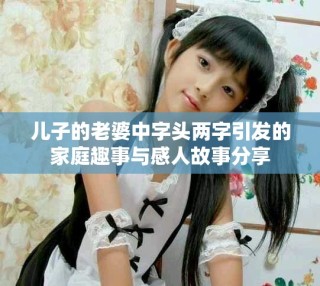 儿子的老婆中字头两字引发的家庭趣事与感人故事分享