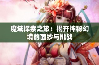 魔域探索之旅：揭开神秘幻境的面纱与挑战