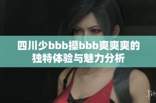 四川少bbb搡bbb爽爽爽的独特体验与魅力分析