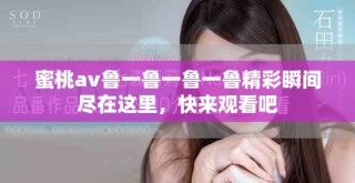 蜜桃av鲁一鲁一鲁一鲁精彩瞬间尽在这里，快来观看吧