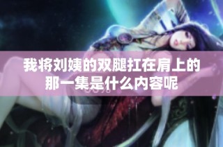 我将刘姨的双腿扛在肩上的那一集是什么内容呢