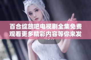 百合绽放吧电视剧全集免费观看更多精彩内容等你来发掘