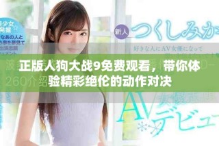 正版人狗大战9免费观看，带你体验精彩绝伦的动作对决