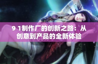 9 1制作厂的创新之路：从创意到产品的全新体验