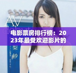 电影票房排行榜：2023年最受欢迎影片的票房数据揭晓