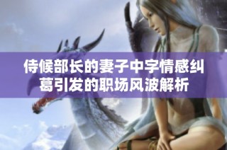 侍候部长的妻子中字情感纠葛引发的职场风波解析