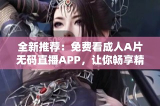 全新推荐：免费看成人A片无码直播APP，让你畅享精彩内容