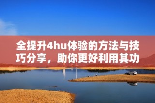全提升4hu体验的方法与技巧分享，助你更好利用其功能