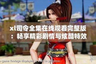 xl司令全集在线观看完整版：畅享精彩剧情与炫酷特效的最佳选择
