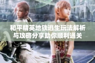 和平精英地铁逃生玩法解析与攻略分享助你顺利通关