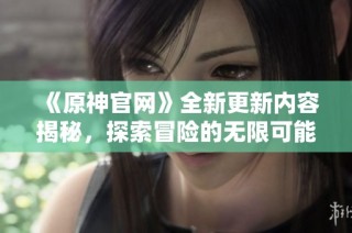 《原神官网》全新更新内容揭秘，探索冒险的无限可能性