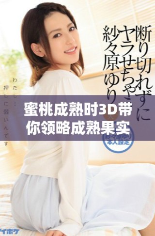 蜜桃成熟时3D带你领略成熟果实的诱惑与魅力