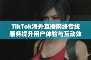 TikTok海外直播网络专线服务提升用户体验与互动效果