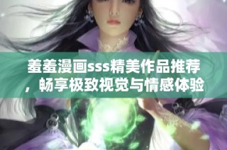 羞羞漫画sss精美作品推荐，畅享极致视觉与情感体验