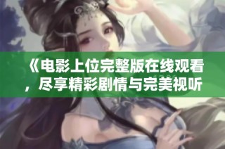 《电影上位完整版在线观看，尽享精彩剧情与完美视听盛宴》