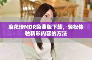 麻花传MDR免费版下载，轻松体验精彩内容的方法