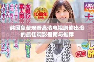 韩国免费观看高清电视剧熊出没的最佳观影指南与推荐