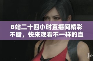 B站二十四小时直播间精彩不断，快来观看不一样的直播体验吧！