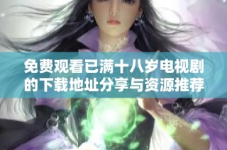 免费观看已满十八岁电视剧的下载地址分享与资源推荐