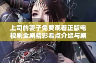 上司的妻子免费观看正版电视剧全剧精彩看点介绍与剧情分析